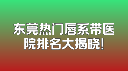 东莞热门唇系带医院排名大揭晓！