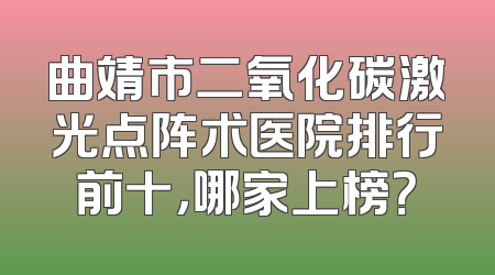 曲靖市二氧化碳激光点阵术医院排行前十，哪家上榜？
