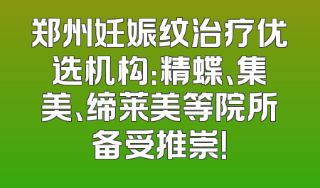 郑州妊娠纹治疗优选机构：精蝶、集美、缔莱美等院所备受推崇！