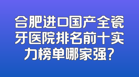 合肥进口国产全瓷牙医院排名前十实力榜单哪家强？
