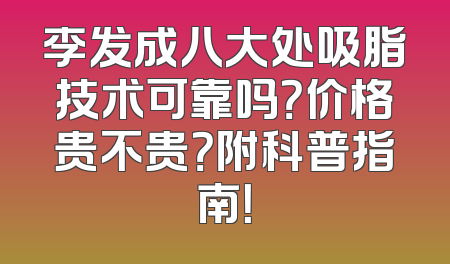 李发成八大处吸脂技术可靠吗？价格贵不贵？附科普指南！