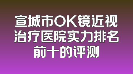 宣城市OK镜近视治疗医院实力排名前十的评测