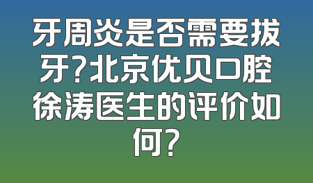 牙周炎是否需要拔牙？北京优贝口腔徐涛医生的评价如何？