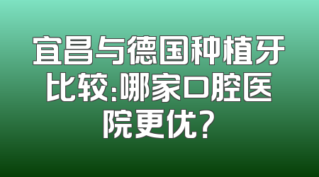 宜昌与德国种植牙比较：哪家口腔医院更优？