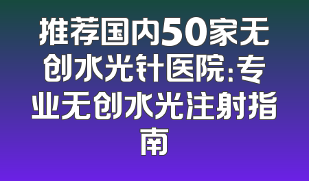推荐国内50家无创水光针医院：专业无创水光注射指南