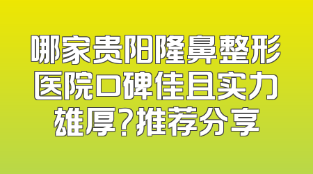 哪家贵阳隆鼻整形医院口碑佳且实力雄厚？推荐分享