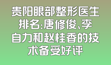 贵阳眼部整形医生排名：唐修俊、李自力和赵桂香的技术备受好评