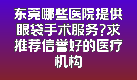 东莞哪些医院提供眼袋手术服务？求推荐信誉好的医疗机构