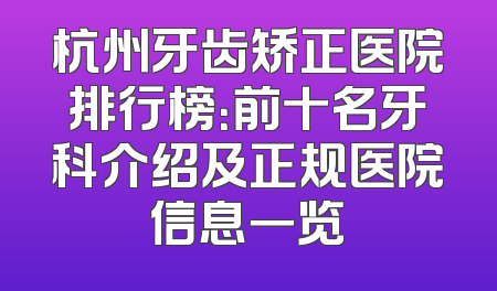 杭州牙齿矫正医院排行榜：前十名牙科介绍及正规医院信息一览