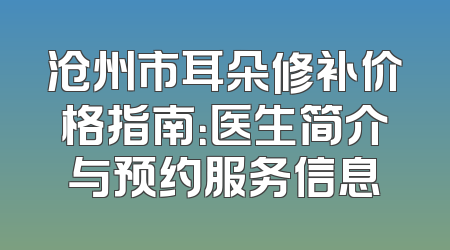 沧州市耳朵修补价格指南：医生简介与预约服务信息
