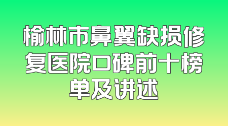 榆林市鼻翼缺损修复医院口碑前十榜单及讲述