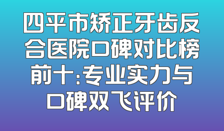 四平市矫正牙齿反合医院口碑对比榜前十：专业实力与口碑双飞评价