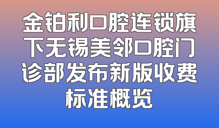 金铂利口腔连锁旗下无锡美邻口腔门诊部发布新版收费标准概览