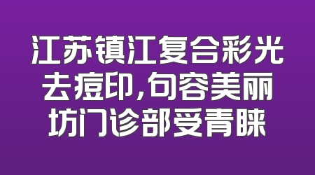 江苏镇江复合彩光去痘印，句容美丽坊门诊部受青睐