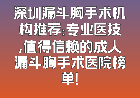 深圳漏斗胸手术机构推荐：专业医技，值得信赖的成人漏斗胸手术医院榜单！