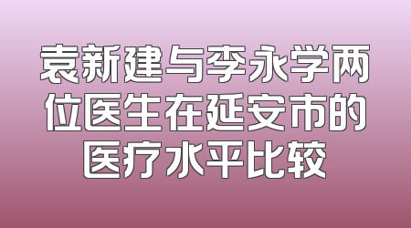 袁新建与李永学两位医生在延安市的医疗水平比较