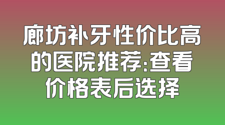 廊坊补牙性价比高的医院推荐：查看价格表后选择