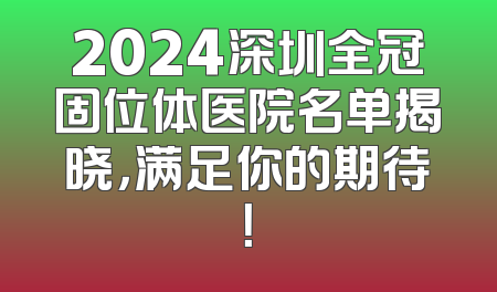 2024深圳全冠固位体医院名单揭晓，满足你的期待！