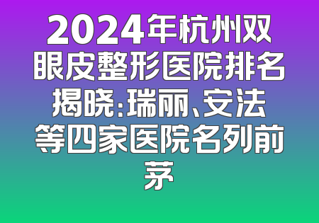 2024年杭州双眼皮整形医院排名揭晓：瑞丽、安法等四家医院名列前茅