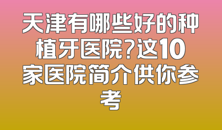 天津有哪些好的种植牙医院？这10家医院简介供你参考