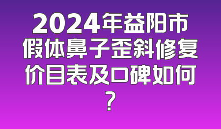 2024年益阳市假体鼻子歪斜修复价目表及口碑如何？