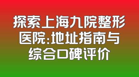 探索上海九院整形医院：地址指南与综合口碑评价