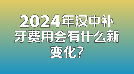 2024年汉中补牙费用会有什么新变化？