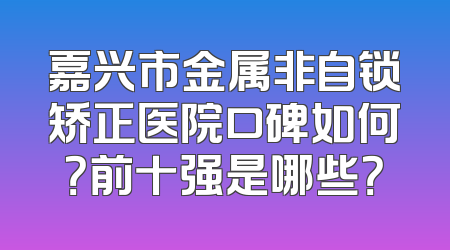 嘉兴市金属非自锁矫正医院口碑如何？前十强是哪些？