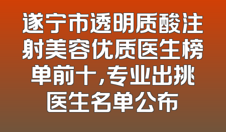 遂宁市透明质酸注射美容优质医生榜单前十，专业出挑医生名单公布