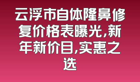 云浮市自体隆鼻修复价格表曝光，新年新价目，实惠之选