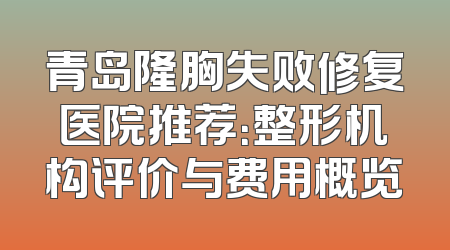 青岛隆胸失败修复医院推荐：整形机构评价与费用概览
