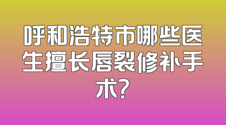 呼和浩特市哪些医生擅长唇裂修补手术？
