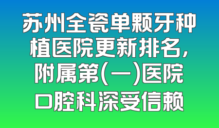 苏州全瓷单颗牙种植医院更新排名，附属第（一）医院口腔科深受信赖