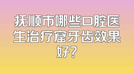 抚顺市哪些口腔医生治疗窟牙齿效果好？