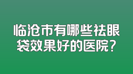 临沧市有哪些祛眼袋效果好的医院？