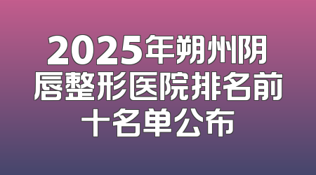2025年朔州阴唇整形医院排名前十名单公布