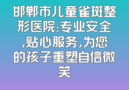 邯郸市儿童雀斑整形医院：专业安全，贴心服务，为您的孩子重塑自信微笑