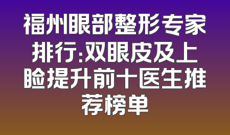 福州眼部整形专家排行：双眼皮及上睑提升前十医生推荐榜单