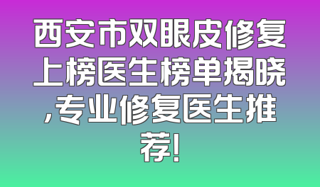 西安市双眼皮修复上榜医生榜单揭晓，专业修复医生推荐！