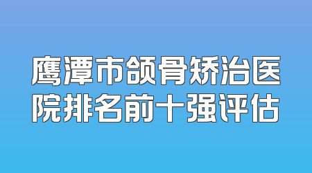 鹰潭市颌骨矫治医院排名前十强评估