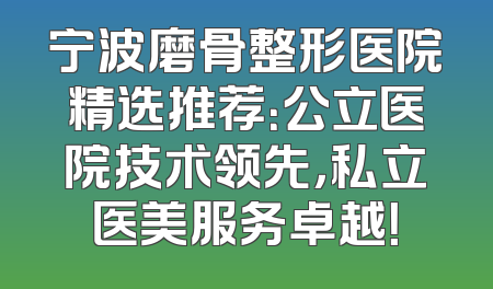 宁波磨骨整形医院精选推荐：公立医院技术领先，私立医美服务卓越！