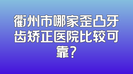 衢州市哪家歪凸牙齿矫正医院比较可靠？