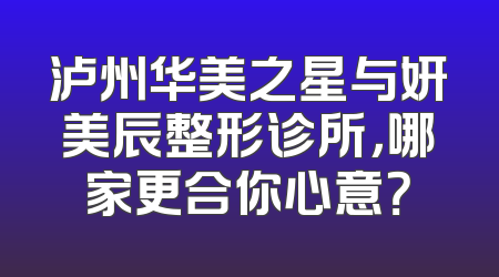 泸州华美之星与妍美辰整形诊所，哪家更合你心意？