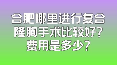 合肥哪里进行复合隆胸手术比较好？费用是多少？