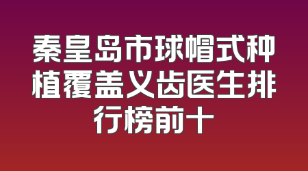 秦皇岛市球帽式种植覆盖义齿医生排行榜前十