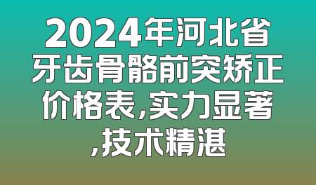 2024年河北省牙齿骨骼前突矫正价格表，实力显著，技术精湛