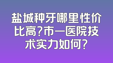 盐城种牙哪里性价比高？市一医院技术实力如何？