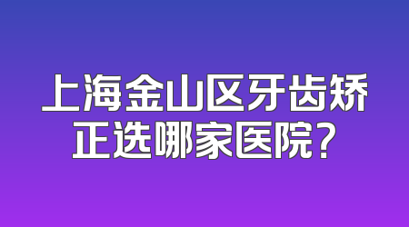 上海金山区牙齿矫正选哪家医院？