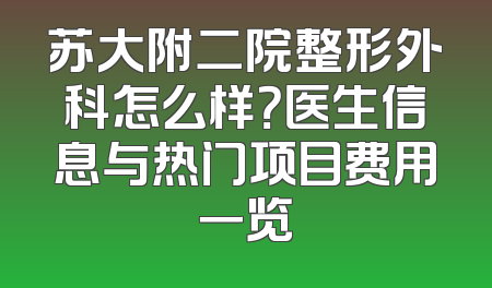苏大附二院整形外科怎么样？医生信息与热门项目费用一览