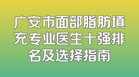 广安市面部脂肪填充专业医生十强排名及选择指南